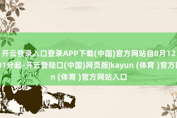开云登录入口登录APP下载(中国)官方网站自8月12日12时01分起-开云登陆口(中国)网页版|kayun (体育 )官方网站入口
