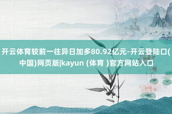 开云体育较前一往异日加多80.92亿元-开云登陆口(中国)网页版|kayun (体育 )官方网站入口