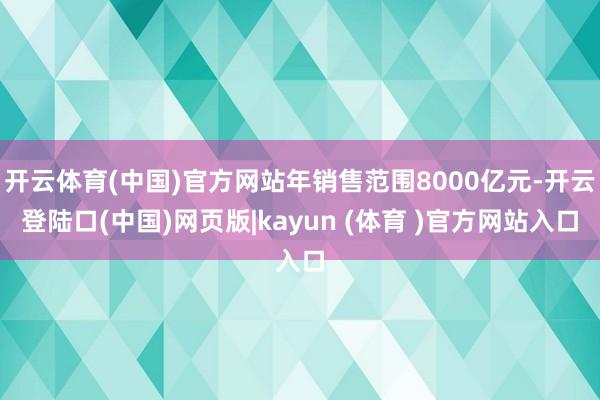开云体育(中国)官方网站年销售范围8000亿元-开云登陆口(中国)网页版|kayun (体育 )官方网站入口