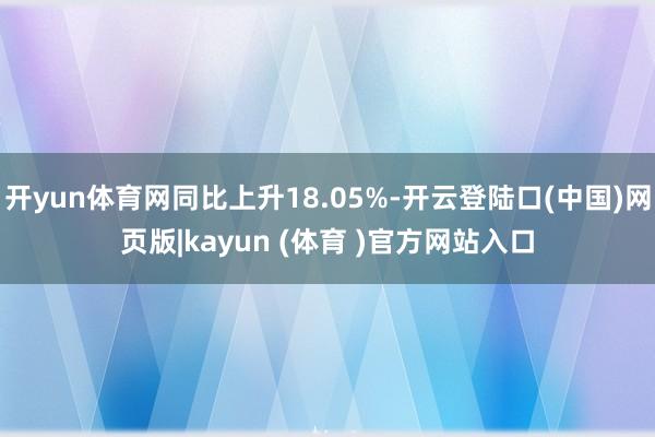 开yun体育网同比上升18.05%-开云登陆口(中国)网页版|kayun (体育 )官方网站入口