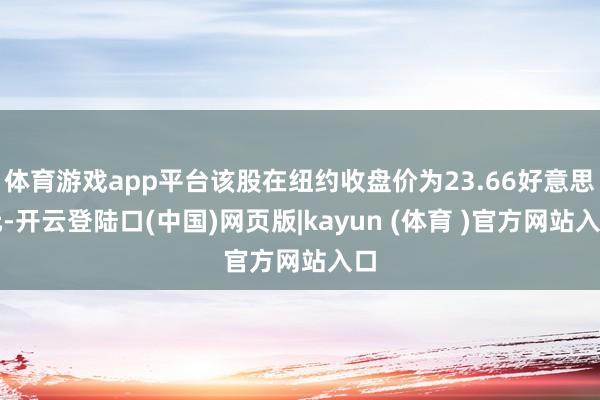 体育游戏app平台该股在纽约收盘价为23.66好意思元-开云登陆口(中国)网页版|kayun (体育 )官方网站入口