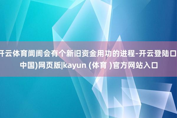 开云体育阛阓会有个新旧资金用功的进程-开云登陆口(中国)网页版|kayun (体育 )官方网站入口