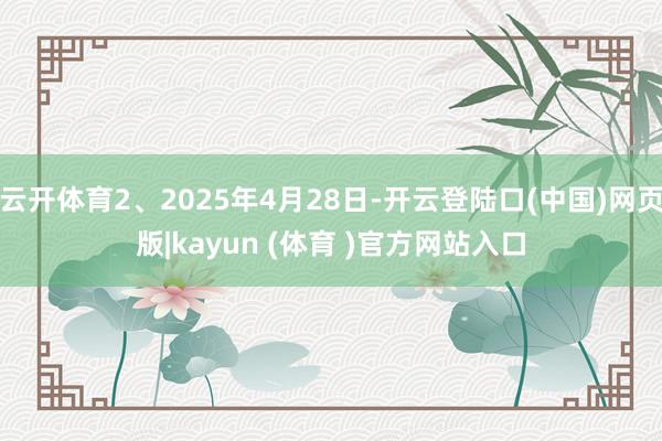 云开体育2、2025年4月28日-开云登陆口(中国)网页版|kayun (体育 )官方网站入口