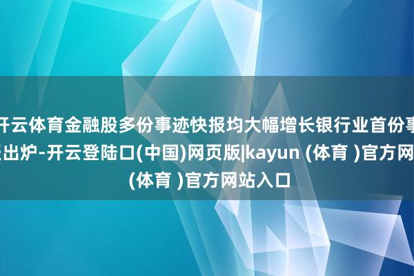 开云体育金融股多份事迹快报均大幅增长银行业首份事迹快报出炉-开云登陆口(中国)网页版|kayun (体育 )官方网站入口