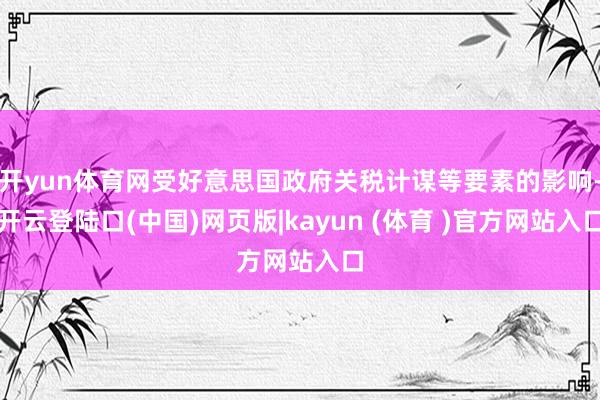 开yun体育网受好意思国政府关税计谋等要素的影响-开云登陆口(中国)网页版|kayun (体育 )官方网站入口