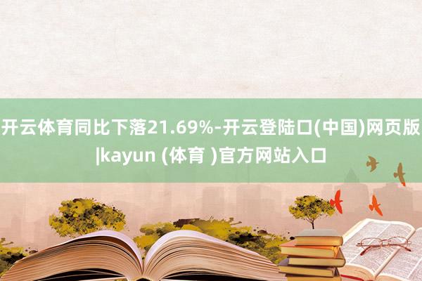 开云体育同比下落21.69%-开云登陆口(中国)网页版|kayun (体育 )官方网站入口