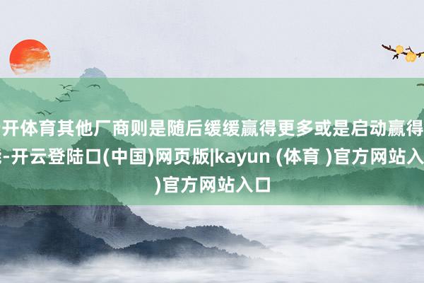 云开体育其他厂商则是随后缓缓赢得更多或是启动赢得产能-开云登陆口(中国)网页版|kayun (体育 )官方网站入口