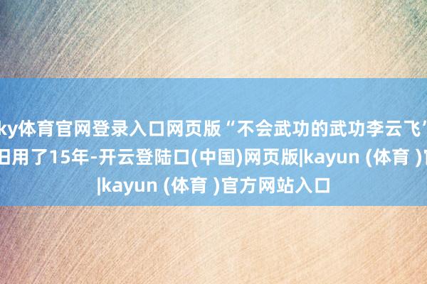 ky体育官网登录入口网页版“不会武功的武功李云飞” 这个网名照旧用了15年-开云登陆口(中国)网页版|kayun (体育 )官方网站入口