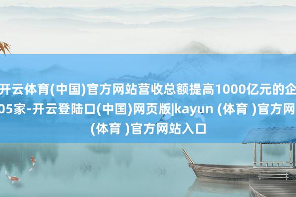 开云体育(中国)官方网站营收总额提高1000亿元的企业有105家-开云登陆口(中国)网页版|kayun (体育 )官方网站入口