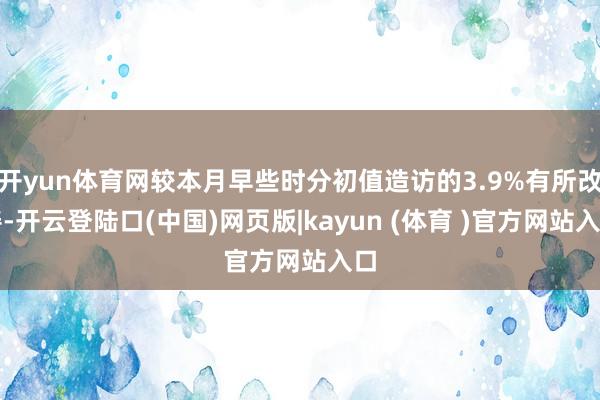 开yun体育网较本月早些时分初值造访的3.9%有所改善-开云登陆口(中国)网页版|kayun (体育 )官方网站入口
