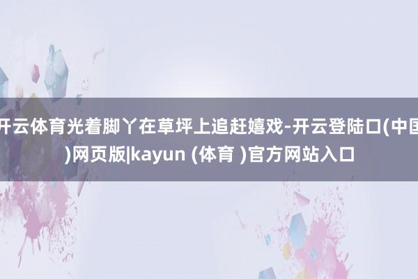 开云体育光着脚丫在草坪上追赶嬉戏-开云登陆口(中国)网页版|kayun (体育 )官方网站入口