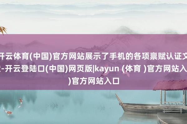 开云体育(中国)官方网站展示了手机的各项禀赋认证文献-开云登陆口(中国)网页版|kayun (体育 )官方网站入口