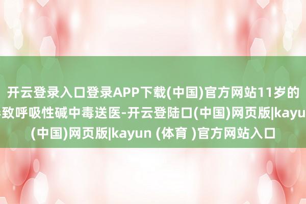 开云登录入口登录APP下载(中国)官方网站11岁的长沙男孩今夜赶功课导致呼吸性碱中毒送医-开云登陆口(中国)网页版|kayun (体育 )官方网站入口