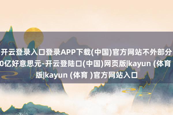 开云登录入口登录APP下载(中国)官方网站不外部分预测值向上180亿好意思元-开云登陆口(中国)网页版|kayun (体育 )官方网站入口