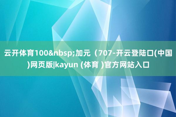 云开体育100 加元(707-开云登陆口(中国)网页版|kayun (体育 )官方网站入口
