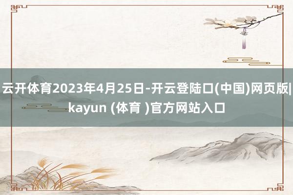 云开体育2023年4月25日-开云登陆口(中国)网页版|kayun (体育 )官方网站入口