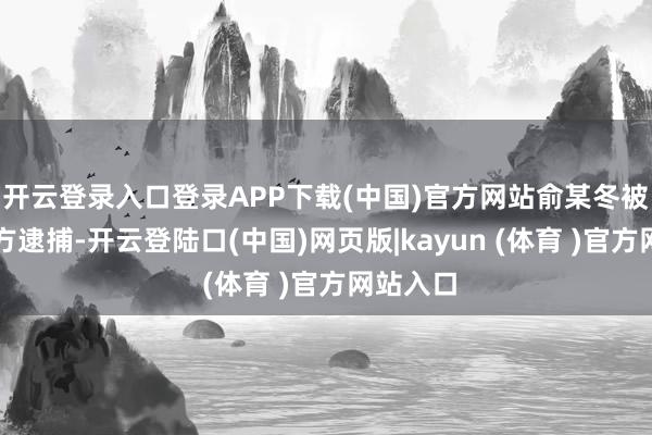 开云登录入口登录APP下载(中国)官方网站俞某冬被泰国警方逮捕-开云登陆口(中国)网页版|kayun (体育 )官方网站入口