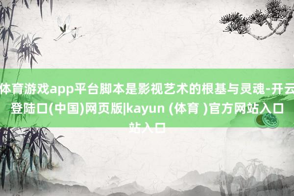 体育游戏app平台脚本是影视艺术的根基与灵魂-开云登陆口(中国)网页版|kayun (体育 )官方网站入口