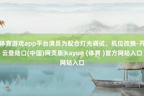 体育游戏app平台演员为配合灯光调试、机位改换-开云登陆口(中国)网页版|kayun (体育 )官方网站入口