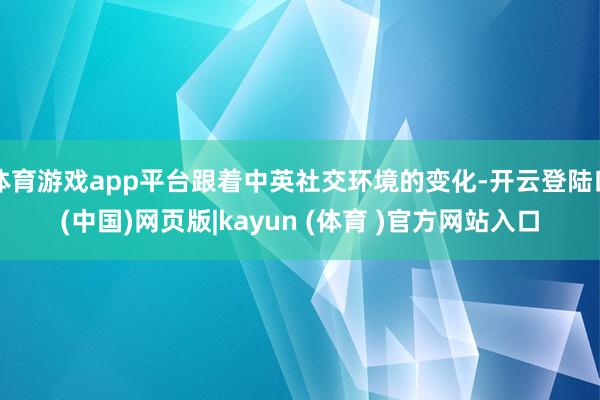 体育游戏app平台跟着中英社交环境的变化-开云登陆口(中国)网页版|kayun (体育 )官方网站入口