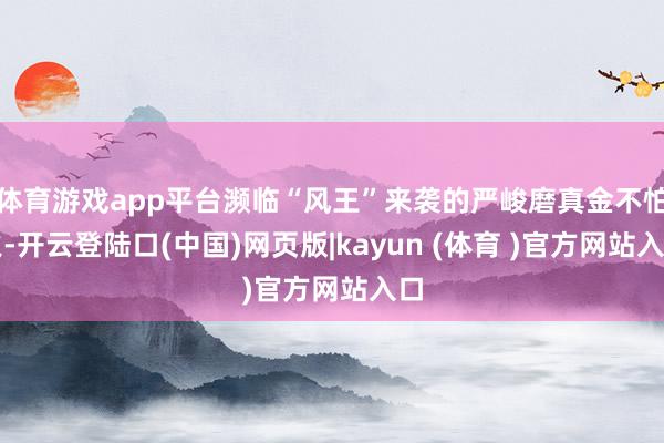 体育游戏app平台濒临“风王”来袭的严峻磨真金不怕火-开云登陆口(中国)网页版|kayun (体育 )官方网站入口