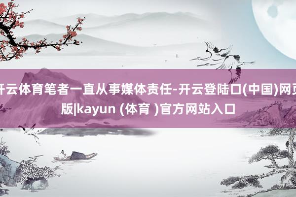 开云体育笔者一直从事媒体责任-开云登陆口(中国)网页版|kayun (体育 )官方网站入口