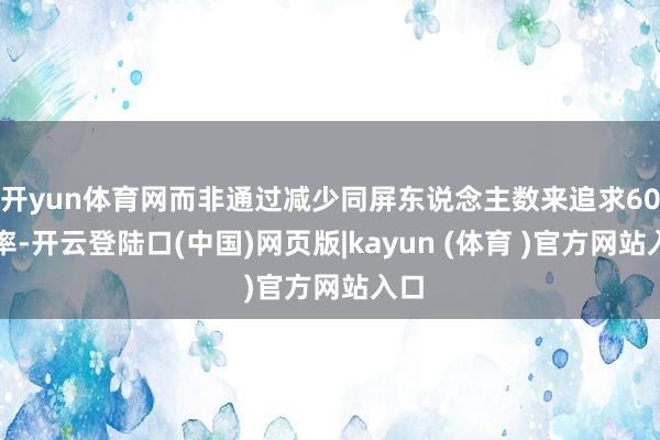 开yun体育网而非通过减少同屏东说念主数来追求60帧率-开云登陆口(中国)网页版|kayun (体育 )官方网站入口