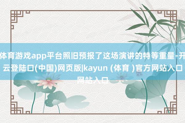 体育游戏app平台照旧预报了这场演讲的特等重量-开云登陆口(中国)网页版|kayun (体育 )官方网站入口