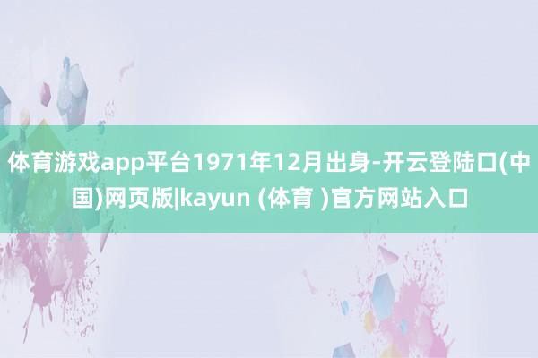 体育游戏app平台1971年12月出身-开云登陆口(中国)网页版|kayun (体育 )官方网站入口