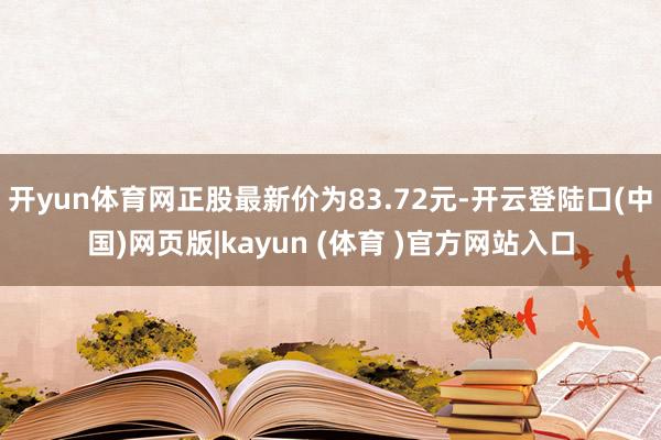 开yun体育网正股最新价为83.72元-开云登陆口(中国)网页版|kayun (体育 )官方网站入口