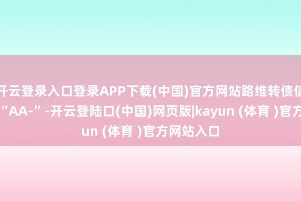 开云登录入口登录APP下载(中国)官方网站路维转债信用级别为“AA-”-开云登陆口(中国)网页版|kayun (体育 )官方网站入口