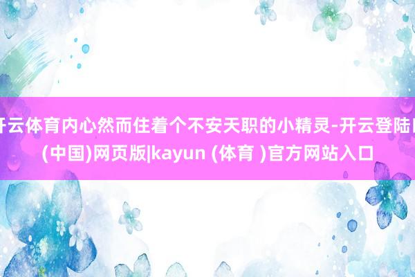 开云体育内心然而住着个不安天职的小精灵-开云登陆口(中国)网页版|kayun (体育 )官方网站入口