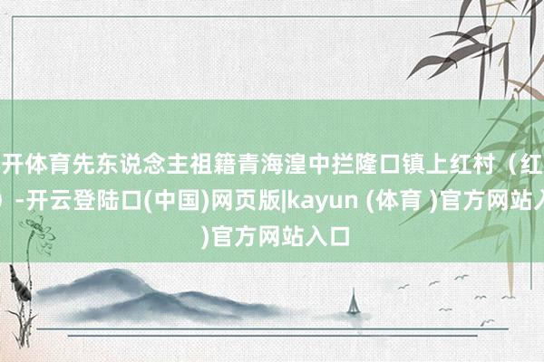 云开体育先东说念主祖籍青海湟中拦隆口镇上红村（红地沟）-开云登陆口(中国)网页版|kayun (体育 )官方网站入口