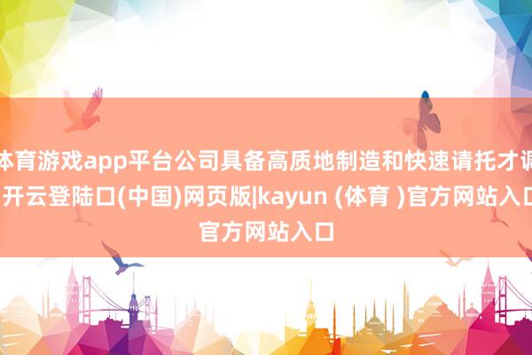 体育游戏app平台公司具备高质地制造和快速请托才调-开云登陆口(中国)网页版|kayun (体育 )官方网站入口