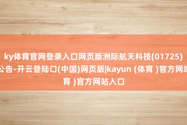 ky体育官网登录入口网页版洲际航天科技(01725)发布公告-开云登陆口(中国)网页版|kayun (体育 )官方网站入口