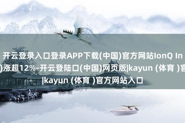 开云登录入口登录APP下载(中国)官方网站IonQ Inc(IONQ.US)涨超12%-开云登陆口(中国)网页版|kayun (体育 )官方网站入口
