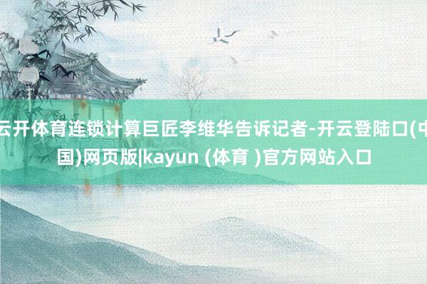 云开体育连锁计算巨匠李维华告诉记者-开云登陆口(中国)网页版|kayun (体育 )官方网站入口