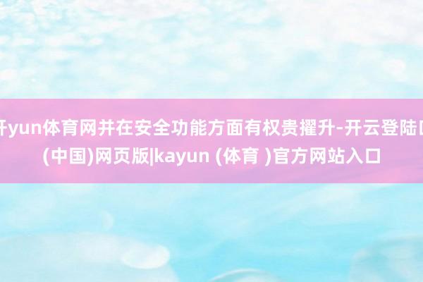 开yun体育网并在安全功能方面有权贵擢升-开云登陆口(中国)网页版|kayun (体育 )官方网站入口