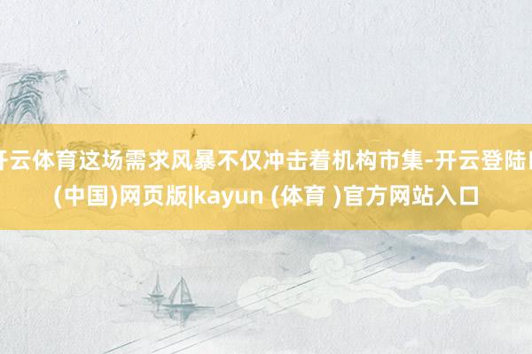 开云体育这场需求风暴不仅冲击着机构市集-开云登陆口(中国)网页版|kayun (体育 )官方网站入口