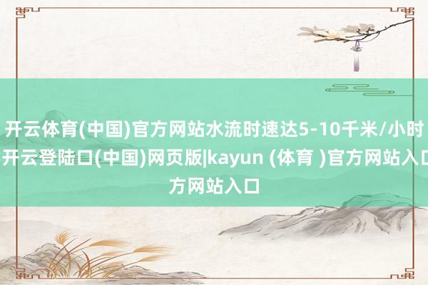 开云体育(中国)官方网站水流时速达5-10千米/小时-开云登陆口(中国)网页版|kayun (体育 )官方网站入口