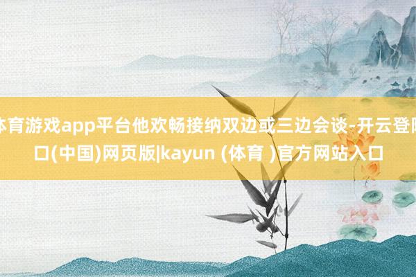 体育游戏app平台他欢畅接纳双边或三边会谈-开云登陆口(中国)网页版|kayun (体育 )官方网站入口