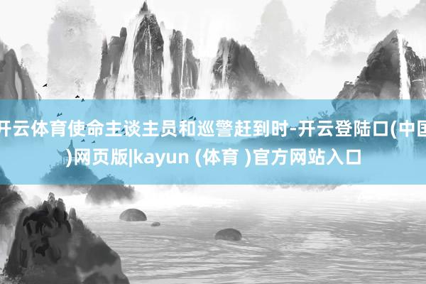 开云体育使命主谈主员和巡警赶到时-开云登陆口(中国)网页版|kayun (体育 )官方网站入口