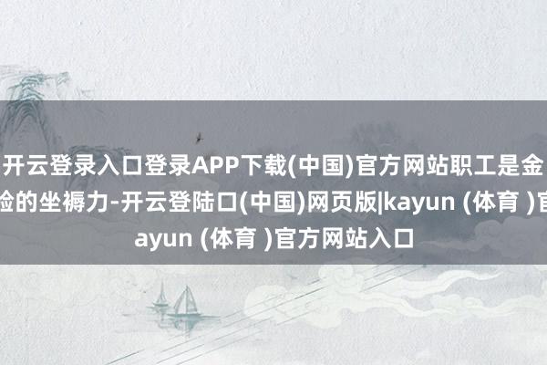 开云登录入口登录APP下载(中国)官方网站职工是金融机构最灵验的坐褥力-开云登陆口(中国)网页版|kayun (体育 )官方网站入口