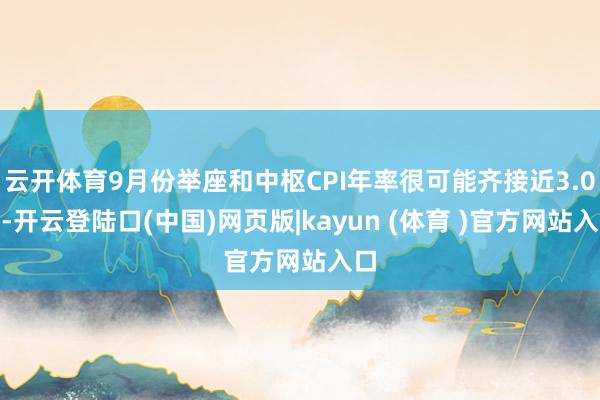 云开体育9月份举座和中枢CPI年率很可能齐接近3.0%-开云登陆口(中国)网页版|kayun (体育 )官方网站入口
