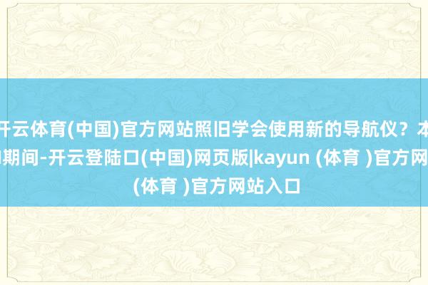 开云体育(中国)官方网站照旧学会使用新的导航仪？本体：AI期间-开云登陆口(中国)网页版|kayun (体育 )官方网站入口