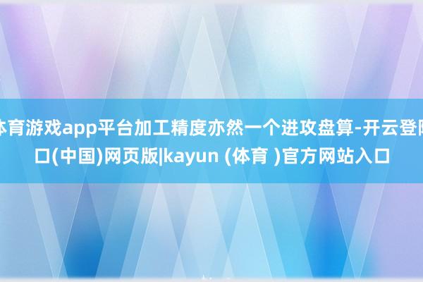 体育游戏app平台加工精度亦然一个进攻盘算-开云登陆口(中国)网页版|kayun (体育 )官方网站入口