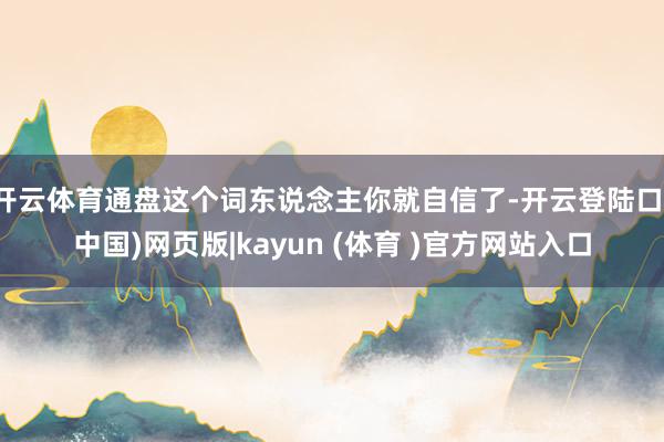 开云体育通盘这个词东说念主你就自信了-开云登陆口(中国)网页版|kayun (体育 )官方网站入口