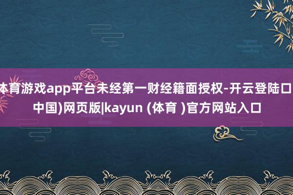 体育游戏app平台未经第一财经籍面授权-开云登陆口(中国)网页版|kayun (体育 )官方网站入口