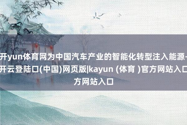 开yun体育网为中国汽车产业的智能化转型注入能源-开云登陆口(中国)网页版|kayun (体育 )官方网站入口