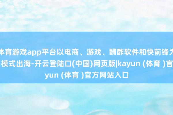 体育游戏app平台以电商、游戏、酬酢软件和快前锋为代表的交易模式出海-开云登陆口(中国)网页版|kayun (体育 )官方网站入口